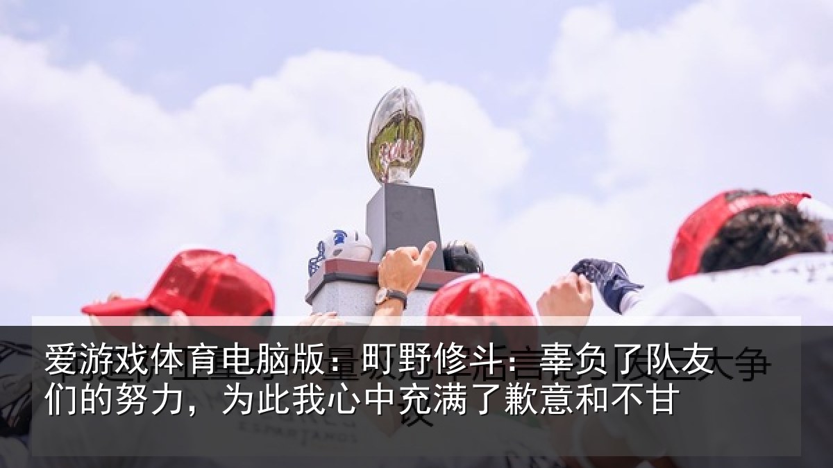 爱游戏体育电脑版：町野修斗：辜负了队友们的努力，为此我心中充满了歉意和不甘