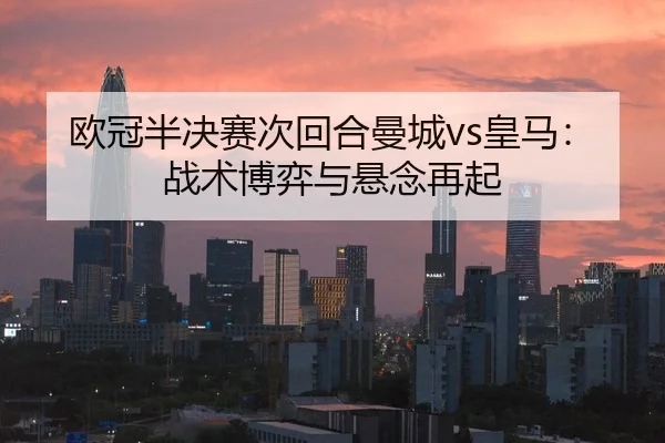 欧冠半决赛次回合曼城vs皇马：战术博弈与悬念再起