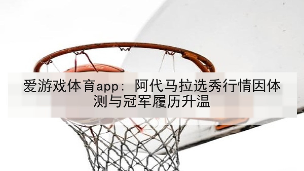 爱游戏体育app: 阿代马拉选秀行情因体测与冠军履历升温