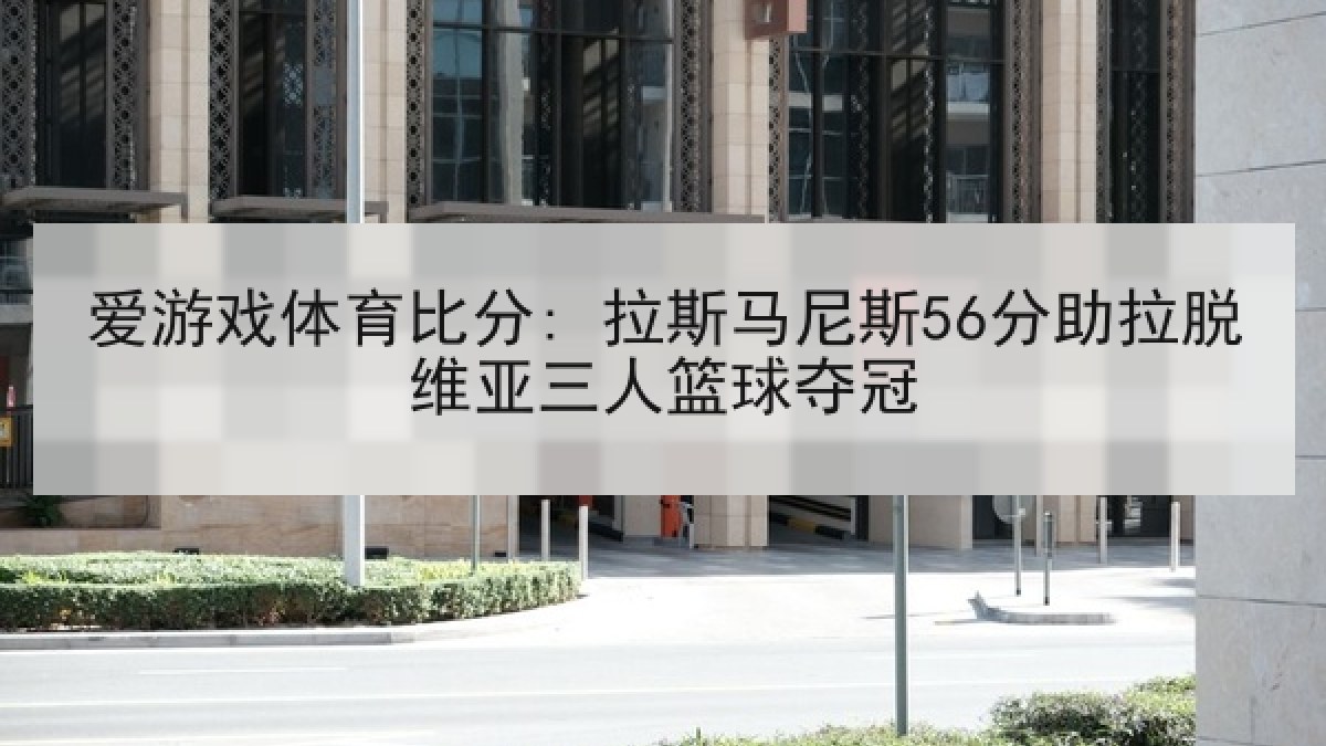爱游戏体育比分: 拉斯马尼斯56分助拉脱维亚三人篮球夺冠