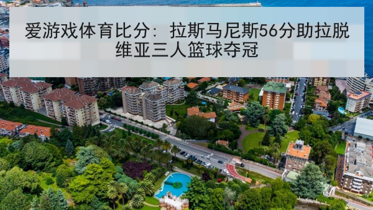 爱游戏体育比分: 拉斯马尼斯56分助拉脱维亚三人篮球夺冠