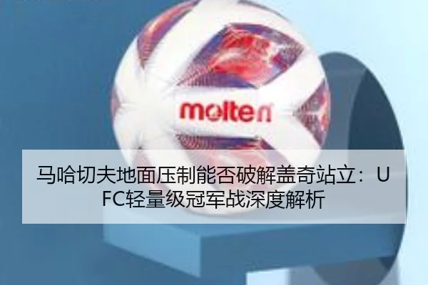 马哈切夫地面压制能否破解盖奇站立：UFC轻量级冠军战深度解析