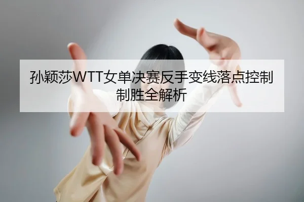 孙颖莎WTT女单决赛反手变线落点控制制胜全解析