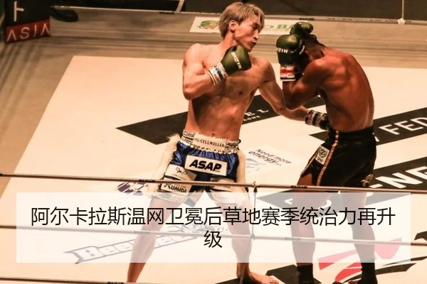 阿尔卡拉斯温网卫冕后草地赛季统治力再升级