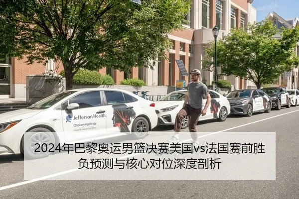 2024年巴黎奥运男篮决赛美国vs法国赛前胜负预测与核心对位深度剖析