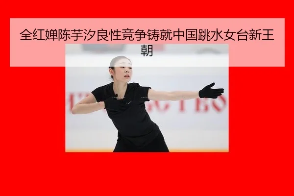 全红婵陈芋汐良性竞争铸就中国跳水女台新王朝