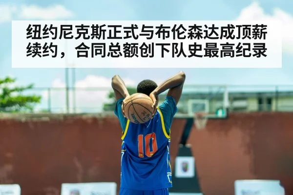 纽约尼克斯正式与布伦森达成顶薪续约，合同总额创下队史最高纪录
