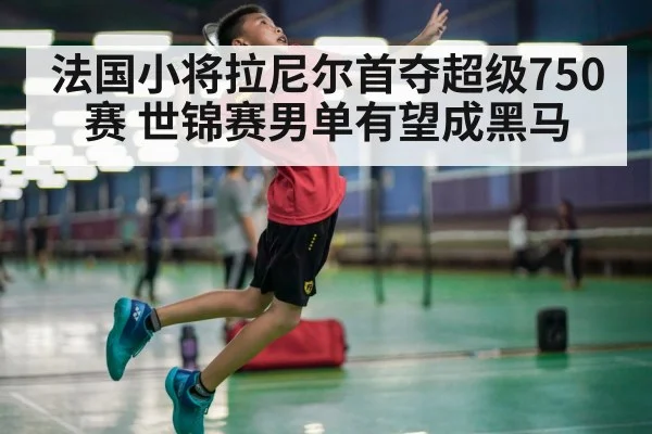 法国小将拉尼尔首夺超级750赛 世锦赛男单有望成黑马