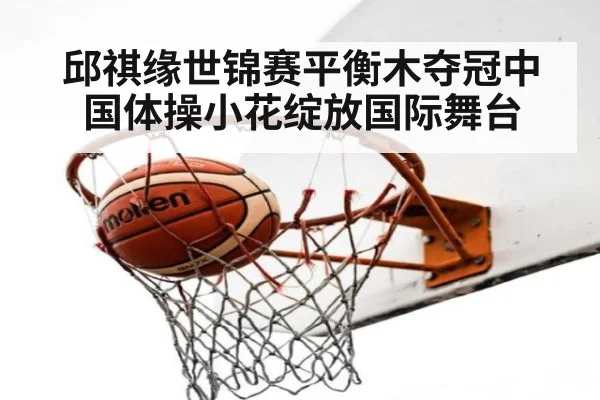 邱祺缘世锦赛平衡木夺冠中国体操小花绽放国际舞台