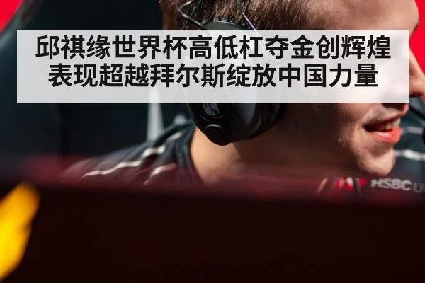 邱祺缘世界杯高低杠夺金创辉煌 表现超越拜尔斯绽放中国力量