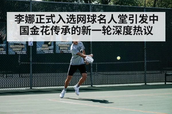 李娜正式入选网球名人堂引发中国金花传承的新一轮深度热议