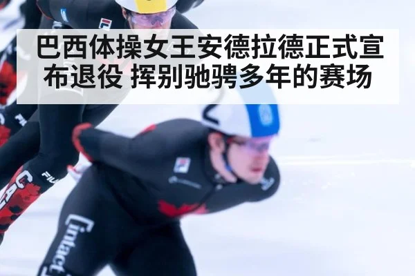 巴西体操女王安德拉德正式宣布退役 挥别驰骋多年的赛场