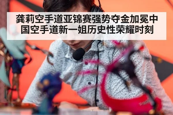 龚莉空手道亚锦赛强势夺金加冕中国空手道新一姐历史性荣耀时刻