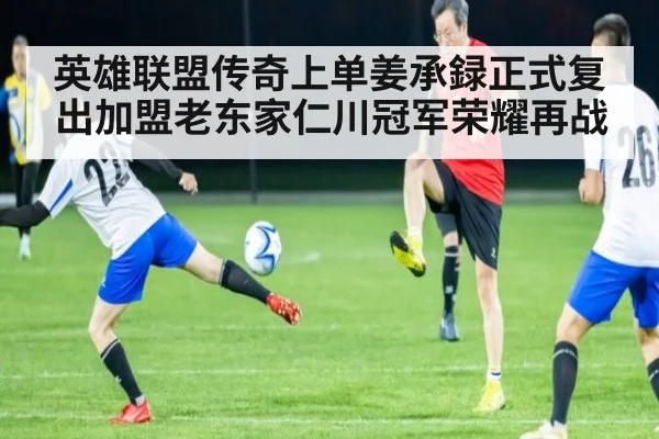 英雄联盟传奇上单姜承録正式复出加盟老东家仁川冠军荣耀再战