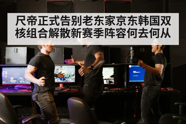 尺帝正式告别老东家京东韩国双核组合解散新赛季阵容何去何从
